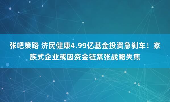 张吧策路 济民健康4.99亿基金投资急刹车！家族式企业或因资金链紧张战略失焦