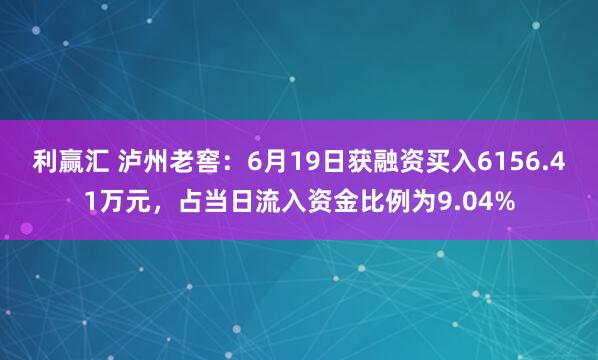利赢汇 泸州老窖：6月19日获融资买入6156.41万元，占当日流入资金比例为9.04%