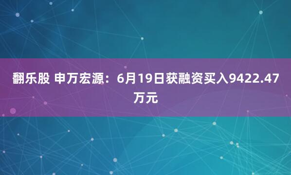 翻乐股 申万宏源：6月19日获融资买入9422.47万元