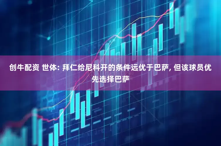 创牛配资 世体: 拜仁给尼科开的条件远优于巴萨, 但该球员优先选择巴萨