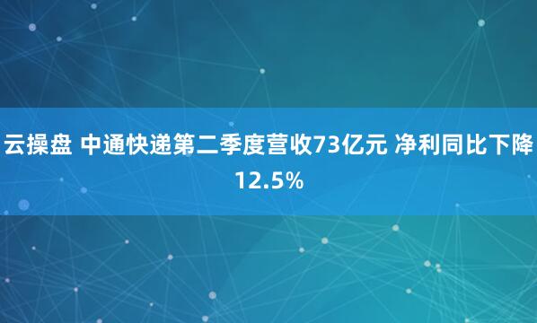 云操盘 中通快递第二季度营收73亿元 净利同比下降12.5%