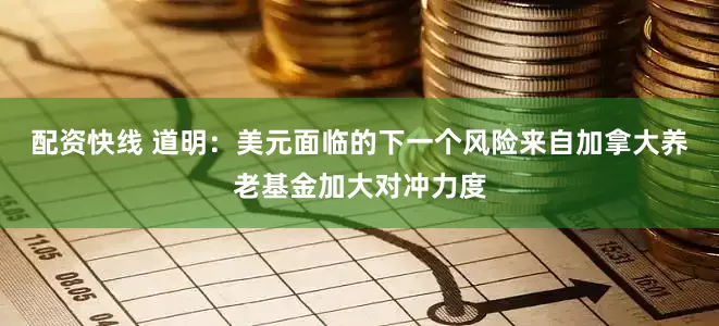 配资快线 道明：美元面临的下一个风险来自加拿大养老基金加大对冲力度