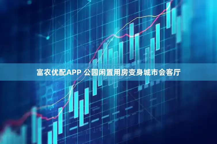 富农优配APP 公园闲置用房变身城市会客厅