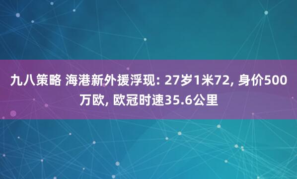 九八策略 海港新外援浮现: 27岁1米72, 身价500万欧, 欧冠时速35.6公里