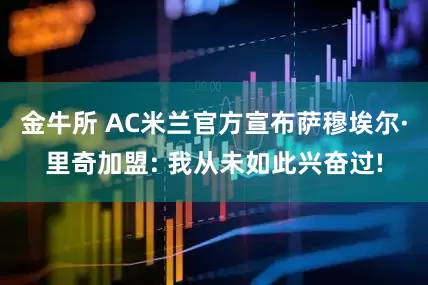 金牛所 AC米兰官方宣布萨穆埃尔·里奇加盟: 我从未如此兴奋过!