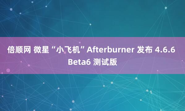 倍顺网 微星“小飞机”Afterburner 发布 4.6.6 Beta6 测试版
