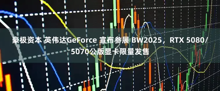 豪极资本 英伟达GeForce 宣布参展 BW2025，RTX 5080/5070公版显卡限量发售