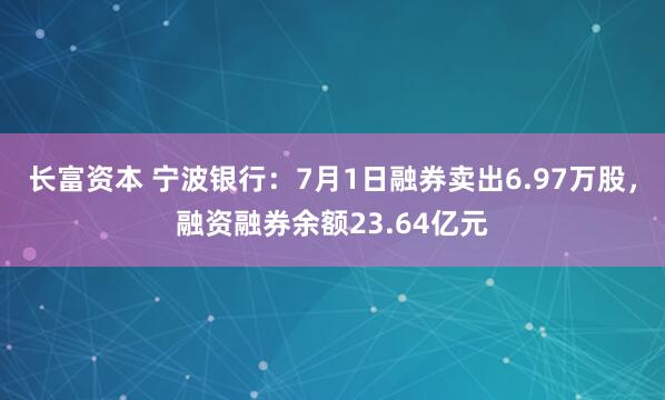 长富资本 宁波银行：7月1日融券卖出6.97万股，融资融券余额23.64亿元