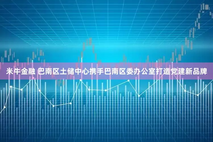 米牛金融 巴南区土储中心携手巴南区委办公室打造党建新品牌