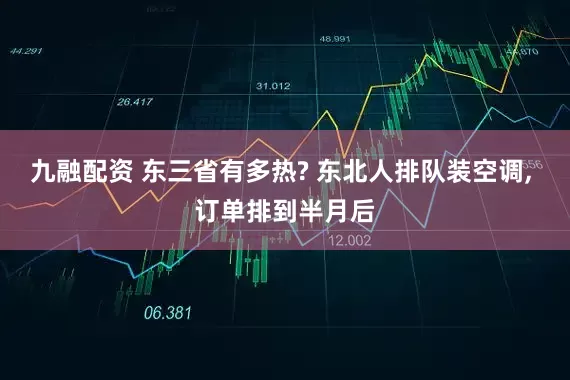 九融配资 东三省有多热? 东北人排队装空调, 订单排到半月后