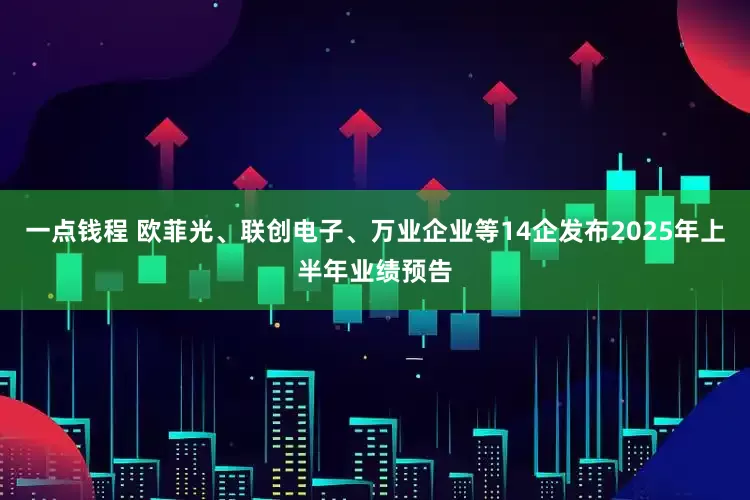 一点钱程 欧菲光、联创电子、万业企业等14企发布2025年上半年业绩预告