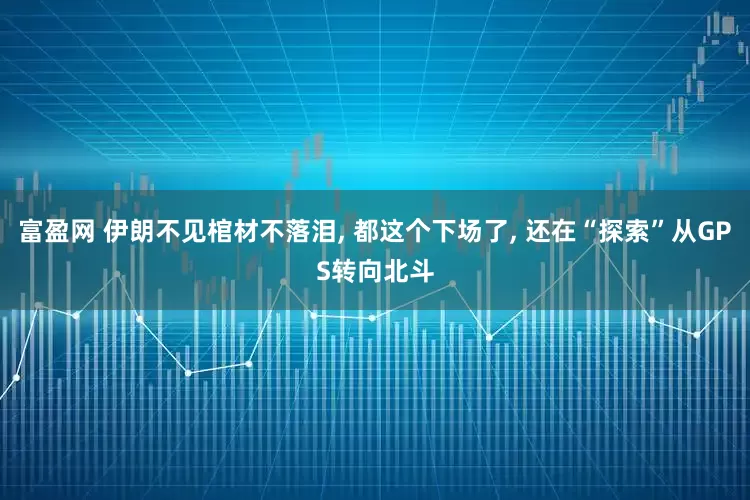 富盈网 伊朗不见棺材不落泪, 都这个下场了, 还在“探索”从GPS转向北斗