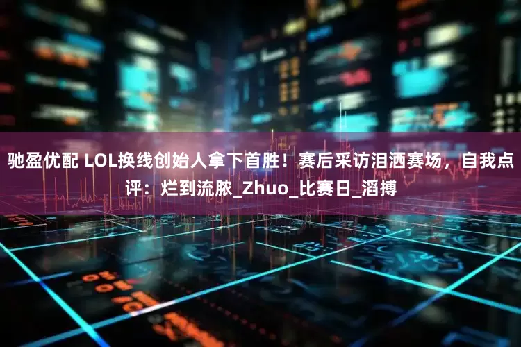 驰盈优配 LOL换线创始人拿下首胜！赛后采访泪洒赛场，自我点评：烂到流脓_Zhuo_比赛日_滔搏
