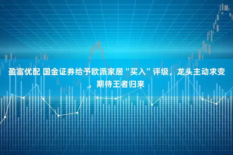 盈富优配 国金证券给予欧派家居“买入”评级，龙头主动求变，期待王者归来