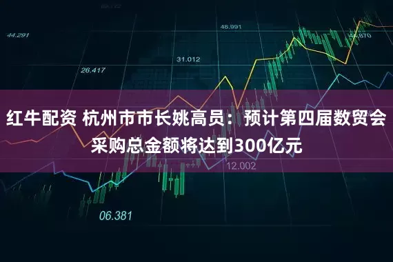 红牛配资 杭州市市长姚高员：预计第四届数贸会采购总金额将达到300亿元