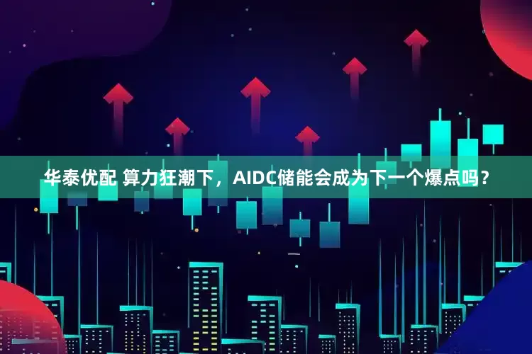 华泰优配 算力狂潮下，AIDC储能会成为下一个爆点吗？