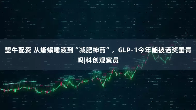 盟牛配资 从蜥蜴唾液到“减肥神药”，GLP-1今年能被诺奖垂青吗|科创观察员
