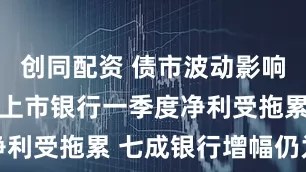 创同配资 债市波动影响显现 部分上市银行一季度净利受拖累 七成银行增幅仍为正