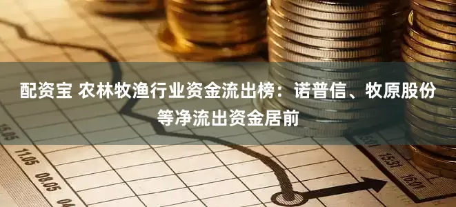 配资宝 农林牧渔行业资金流出榜：诺普信、牧原股份等净流出资金居前