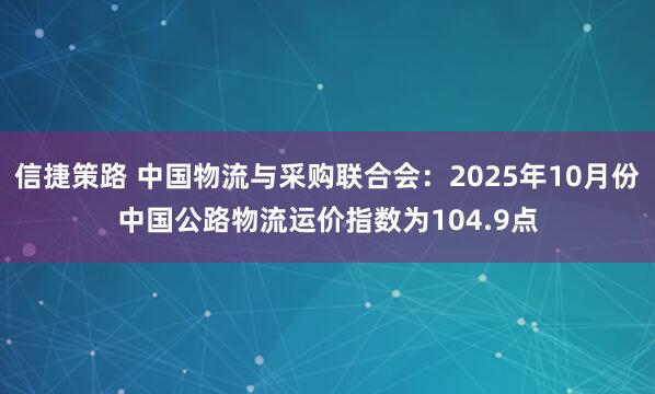 信捷策路 中国物流与采购联合会：2025年10月份中国公路物流运价指数为104.9点