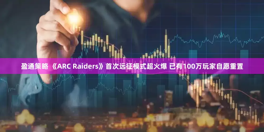 盈通策略 《ARC Raiders》首次远征模式超火爆 已有100万玩家自愿重置