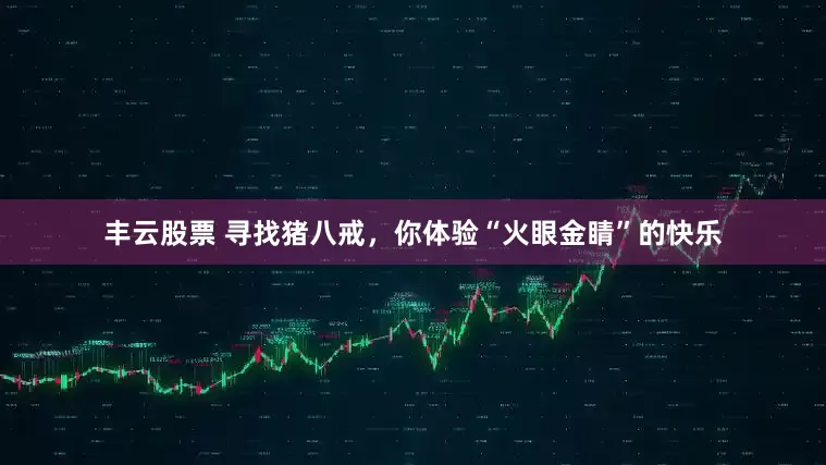 丰云股票 寻找猪八戒，你体验“火眼金睛”的快乐