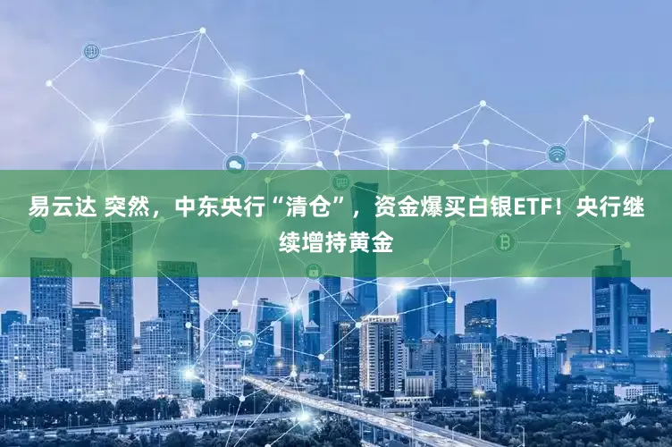 易云达 突然，中东央行“清仓”，资金爆买白银ETF！央行继续增持黄金